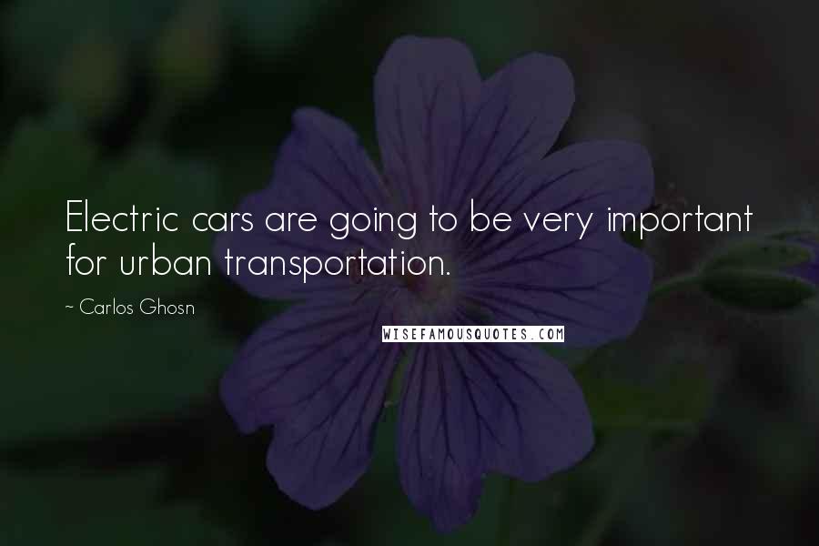 Carlos Ghosn Quotes: Electric cars are going to be very important for urban transportation.