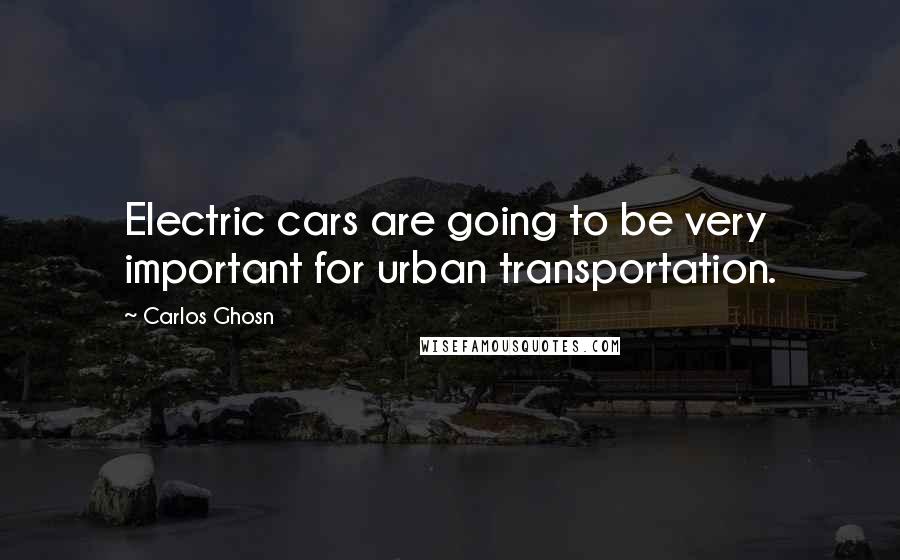 Carlos Ghosn Quotes: Electric cars are going to be very important for urban transportation.