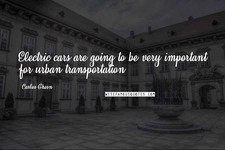 Carlos Ghosn Quotes: Electric cars are going to be very important for urban transportation.