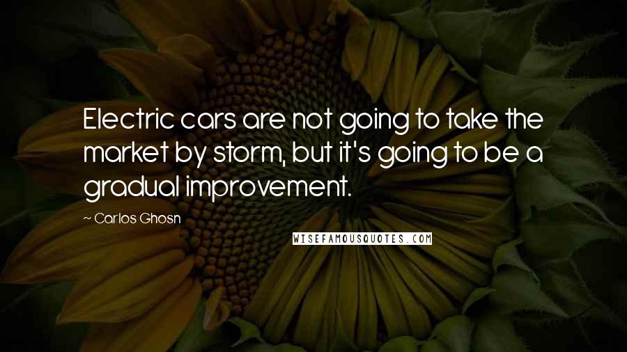 Carlos Ghosn Quotes: Electric cars are not going to take the market by storm, but it's going to be a gradual improvement.
