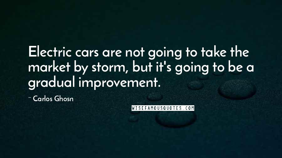 Carlos Ghosn Quotes: Electric cars are not going to take the market by storm, but it's going to be a gradual improvement.