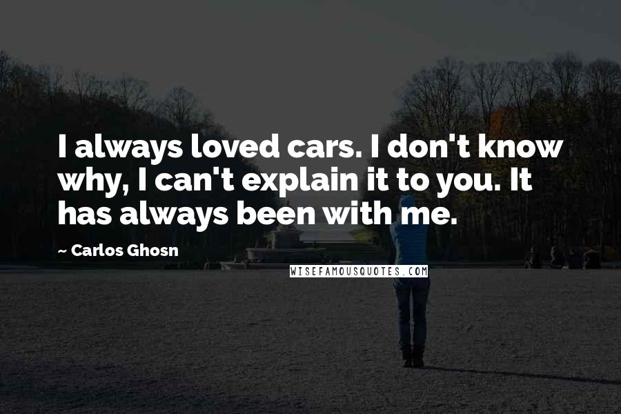 Carlos Ghosn Quotes: I always loved cars. I don't know why, I can't explain it to you. It has always been with me.