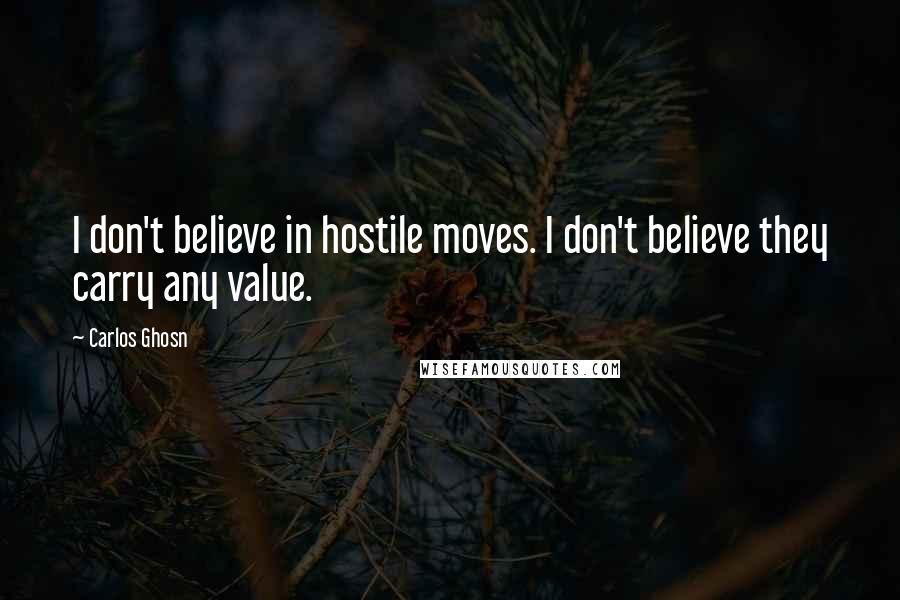 Carlos Ghosn Quotes: I don't believe in hostile moves. I don't believe they carry any value.