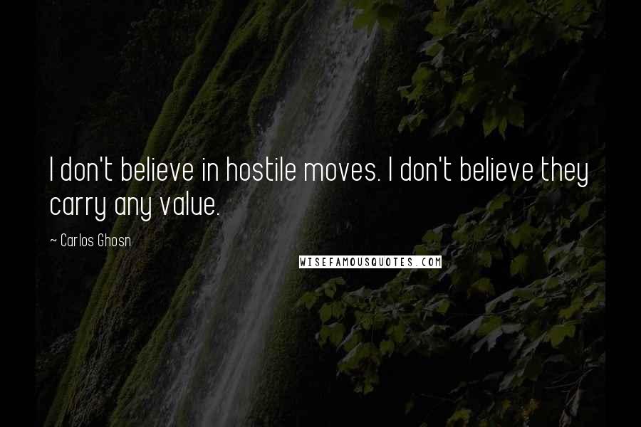 Carlos Ghosn Quotes: I don't believe in hostile moves. I don't believe they carry any value.