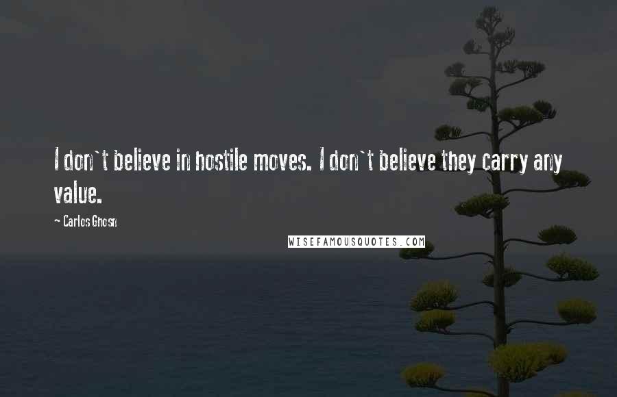 Carlos Ghosn Quotes: I don't believe in hostile moves. I don't believe they carry any value.