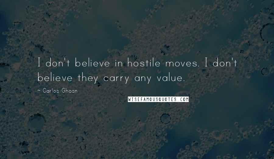 Carlos Ghosn Quotes: I don't believe in hostile moves. I don't believe they carry any value.