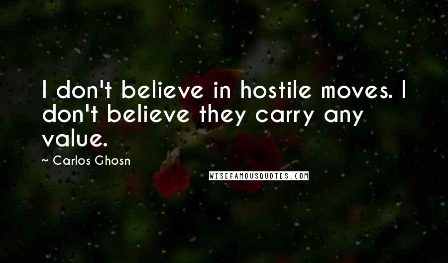 Carlos Ghosn Quotes: I don't believe in hostile moves. I don't believe they carry any value.