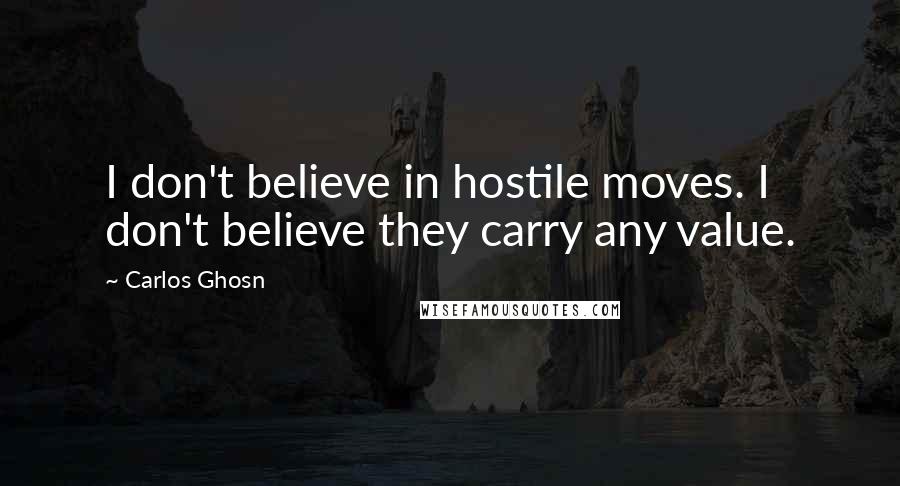 Carlos Ghosn Quotes: I don't believe in hostile moves. I don't believe they carry any value.