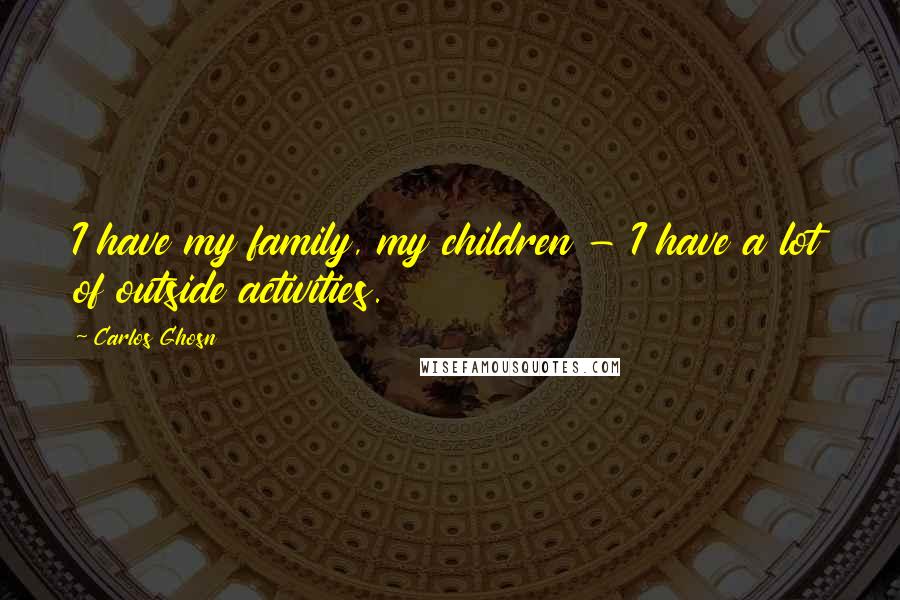 Carlos Ghosn Quotes: I have my family, my children - I have a lot of outside activities.