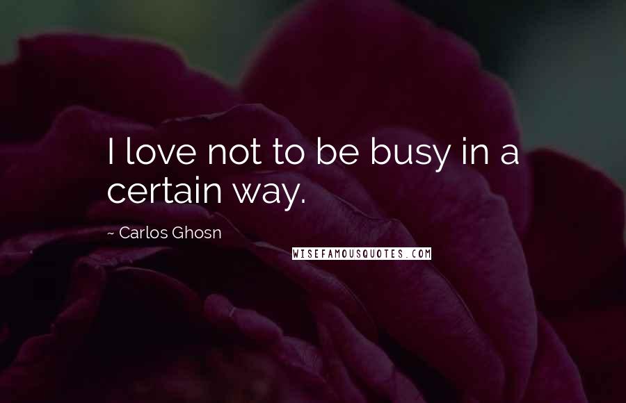 Carlos Ghosn Quotes: I love not to be busy in a certain way.