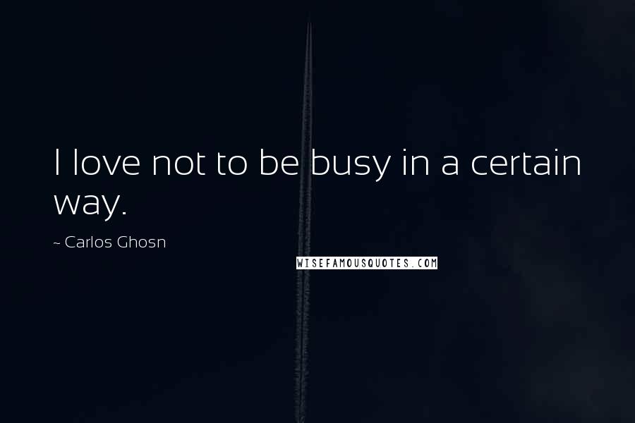 Carlos Ghosn Quotes: I love not to be busy in a certain way.