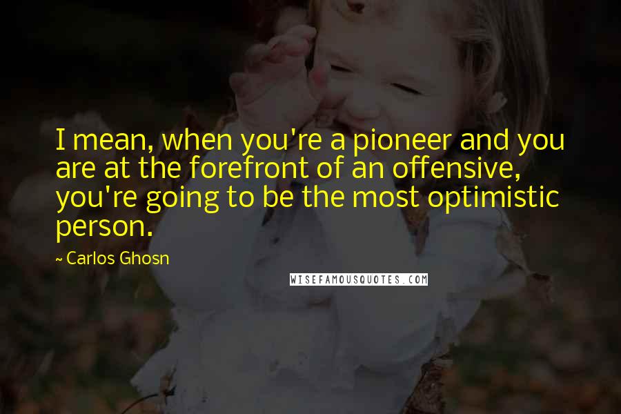 Carlos Ghosn Quotes: I mean, when you're a pioneer and you are at the forefront of an offensive, you're going to be the most optimistic person.