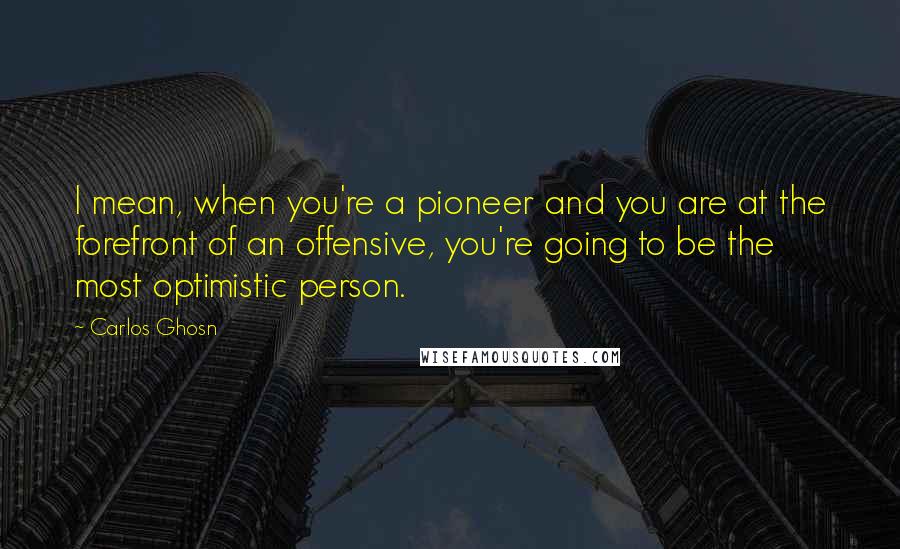 Carlos Ghosn Quotes: I mean, when you're a pioneer and you are at the forefront of an offensive, you're going to be the most optimistic person.