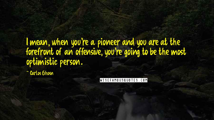 Carlos Ghosn Quotes: I mean, when you're a pioneer and you are at the forefront of an offensive, you're going to be the most optimistic person.