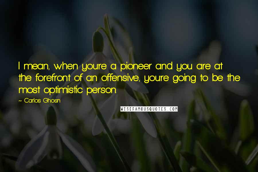 Carlos Ghosn Quotes: I mean, when you're a pioneer and you are at the forefront of an offensive, you're going to be the most optimistic person.