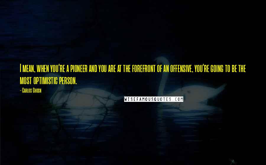 Carlos Ghosn Quotes: I mean, when you're a pioneer and you are at the forefront of an offensive, you're going to be the most optimistic person.