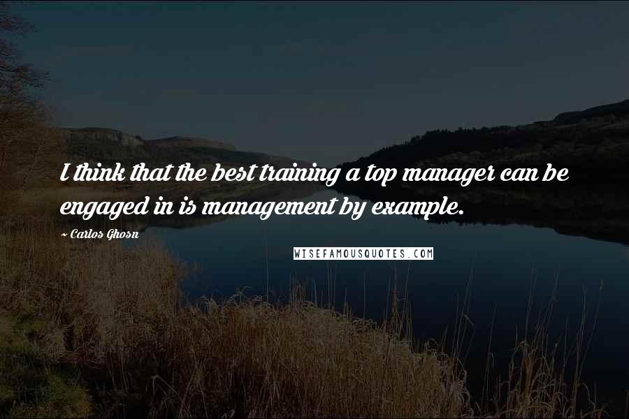 Carlos Ghosn Quotes: I think that the best training a top manager can be engaged in is management by example.