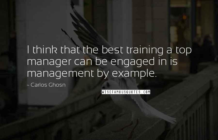 Carlos Ghosn Quotes: I think that the best training a top manager can be engaged in is management by example.