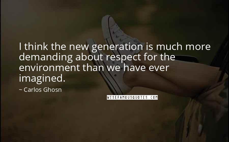 Carlos Ghosn Quotes: I think the new generation is much more demanding about respect for the environment than we have ever imagined.