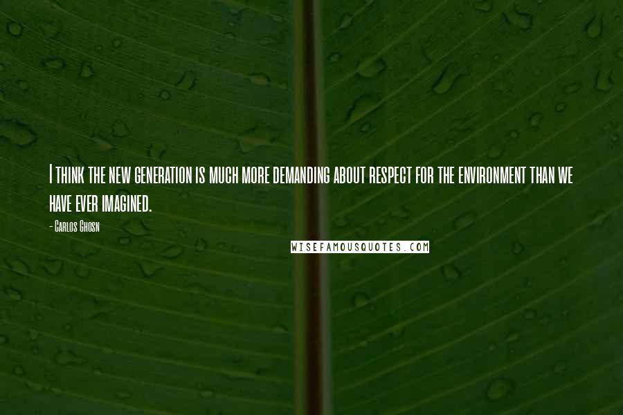 Carlos Ghosn Quotes: I think the new generation is much more demanding about respect for the environment than we have ever imagined.