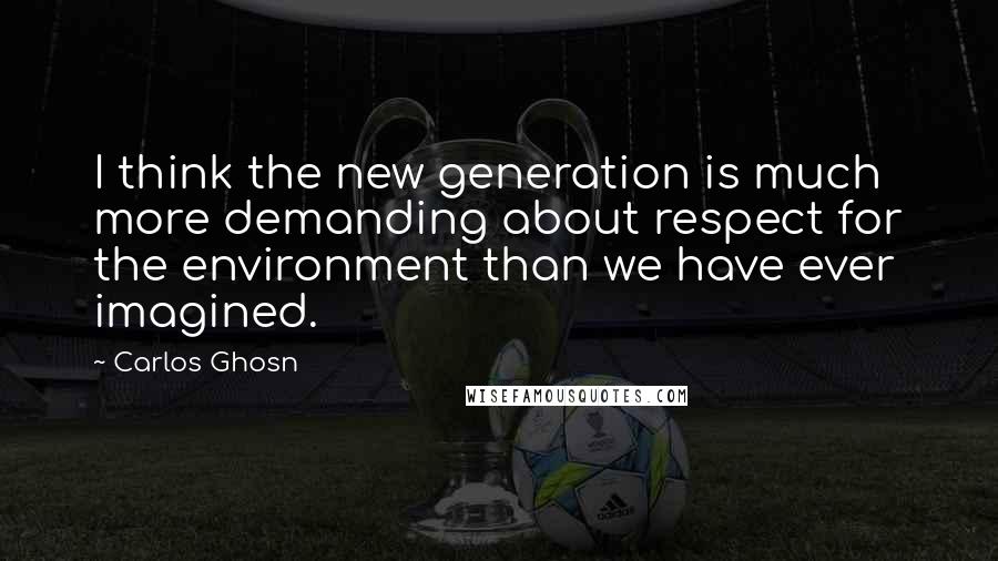 Carlos Ghosn Quotes: I think the new generation is much more demanding about respect for the environment than we have ever imagined.