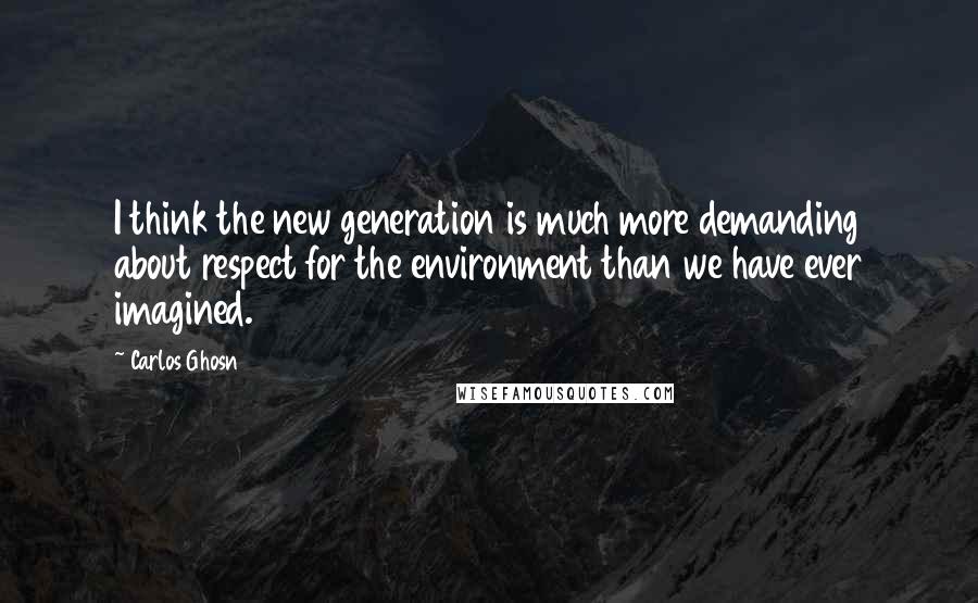 Carlos Ghosn Quotes: I think the new generation is much more demanding about respect for the environment than we have ever imagined.