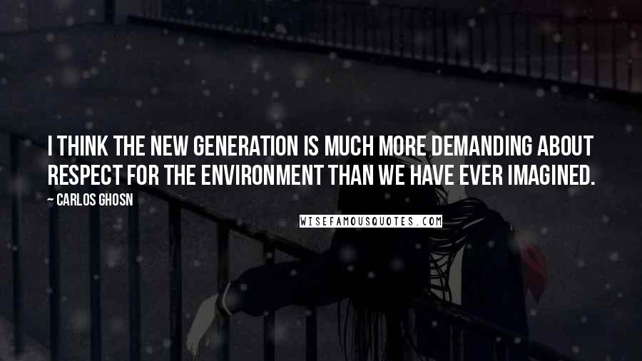 Carlos Ghosn Quotes: I think the new generation is much more demanding about respect for the environment than we have ever imagined.