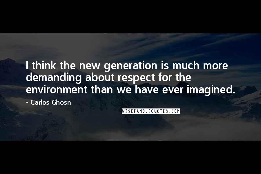 Carlos Ghosn Quotes: I think the new generation is much more demanding about respect for the environment than we have ever imagined.