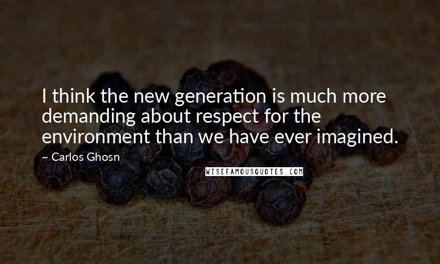 Carlos Ghosn Quotes: I think the new generation is much more demanding about respect for the environment than we have ever imagined.