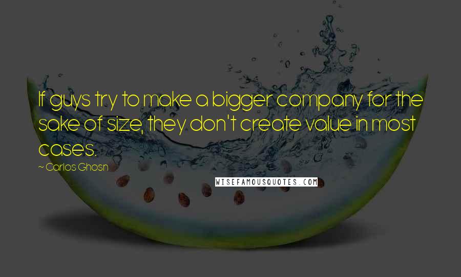 Carlos Ghosn Quotes: If guys try to make a bigger company for the sake of size, they don't create value in most cases.