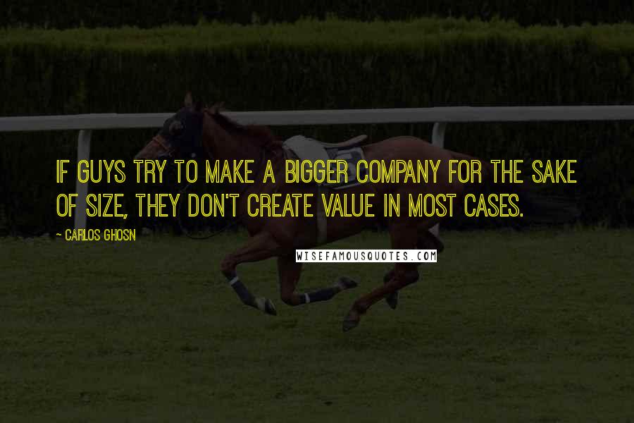 Carlos Ghosn Quotes: If guys try to make a bigger company for the sake of size, they don't create value in most cases.