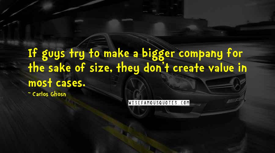 Carlos Ghosn Quotes: If guys try to make a bigger company for the sake of size, they don't create value in most cases.