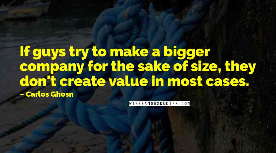 Carlos Ghosn Quotes: If guys try to make a bigger company for the sake of size, they don't create value in most cases.