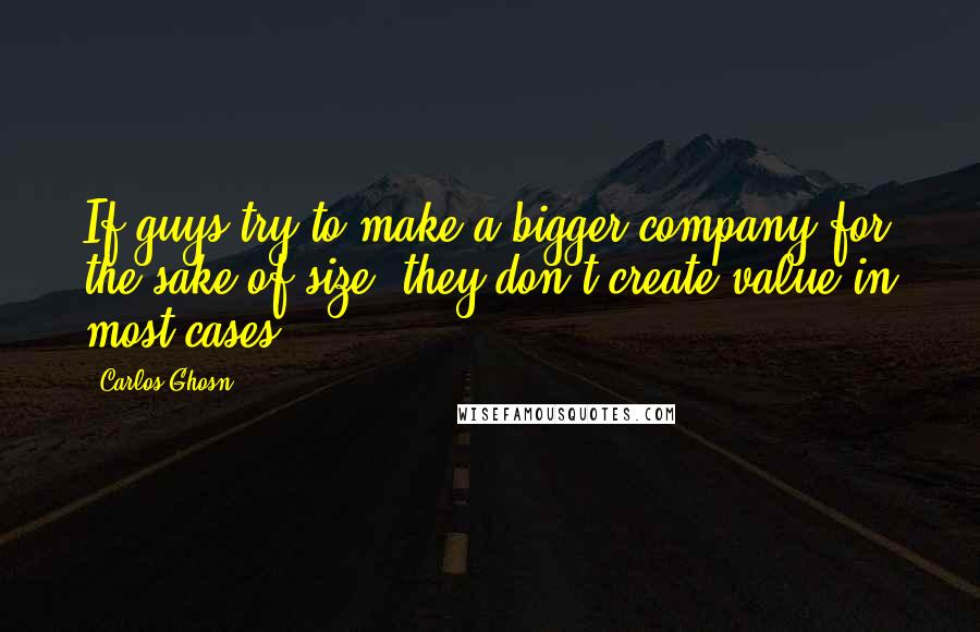 Carlos Ghosn Quotes: If guys try to make a bigger company for the sake of size, they don't create value in most cases.