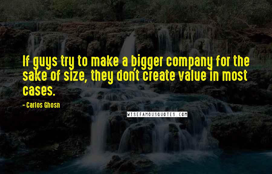 Carlos Ghosn Quotes: If guys try to make a bigger company for the sake of size, they don't create value in most cases.