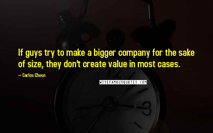 Carlos Ghosn Quotes: If guys try to make a bigger company for the sake of size, they don't create value in most cases.