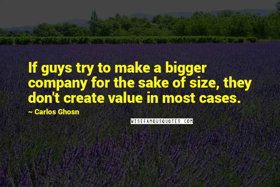 Carlos Ghosn Quotes: If guys try to make a bigger company for the sake of size, they don't create value in most cases.