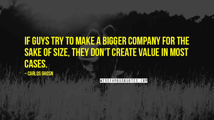 Carlos Ghosn Quotes: If guys try to make a bigger company for the sake of size, they don't create value in most cases.