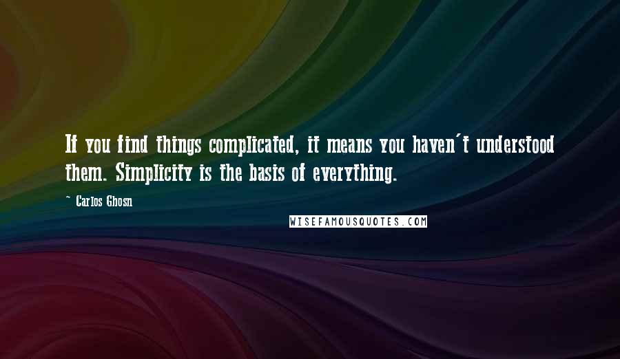 Carlos Ghosn Quotes: If you find things complicated, it means you haven't understood them. Simplicity is the basis of everything.