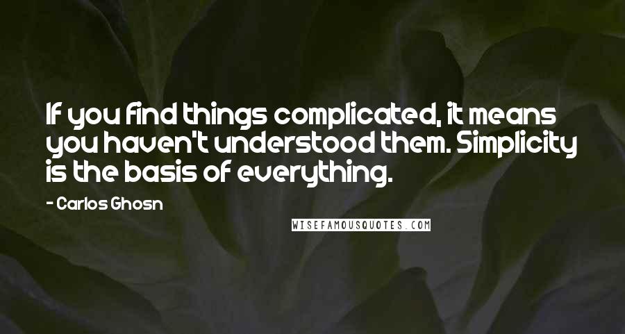 Carlos Ghosn Quotes: If you find things complicated, it means you haven't understood them. Simplicity is the basis of everything.