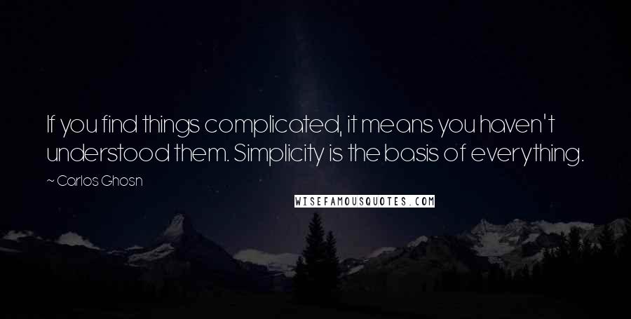 Carlos Ghosn Quotes: If you find things complicated, it means you haven't understood them. Simplicity is the basis of everything.