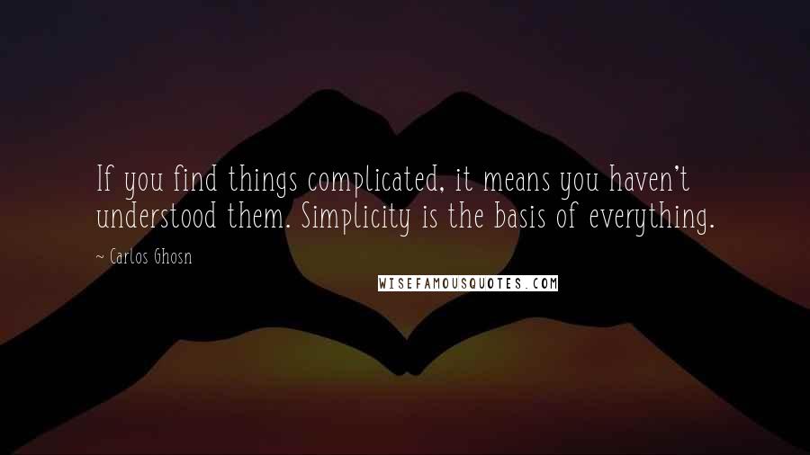 Carlos Ghosn Quotes: If you find things complicated, it means you haven't understood them. Simplicity is the basis of everything.