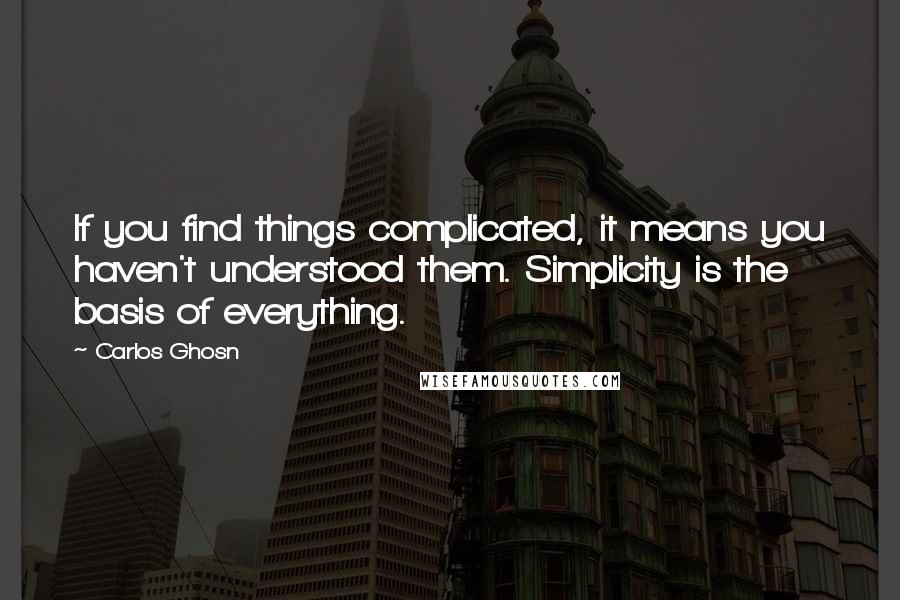 Carlos Ghosn Quotes: If you find things complicated, it means you haven't understood them. Simplicity is the basis of everything.