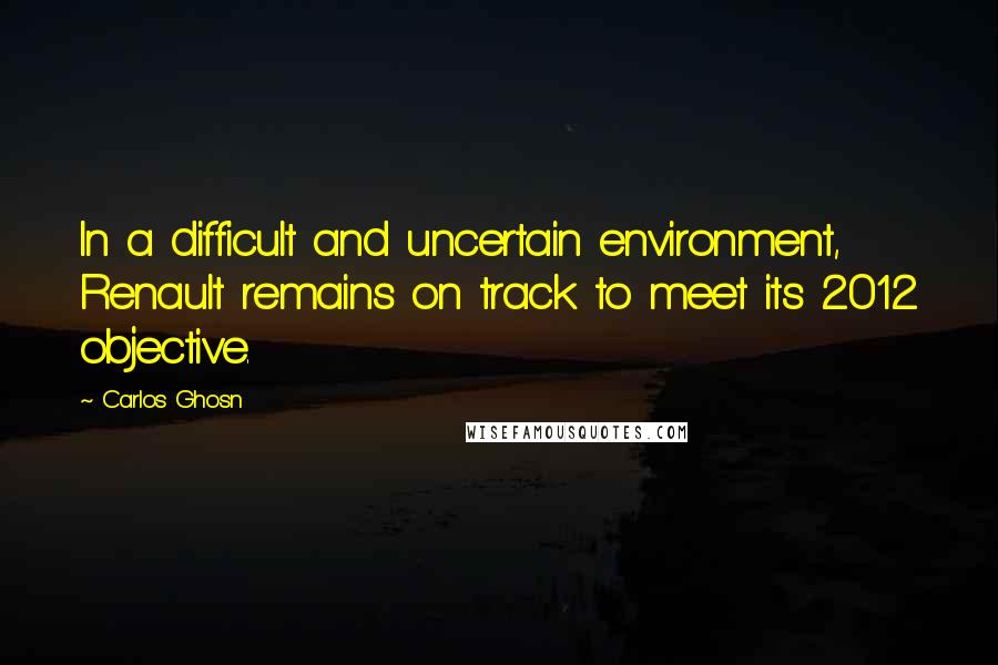 Carlos Ghosn Quotes: In a difficult and uncertain environment, Renault remains on track to meet its 2012 objective.