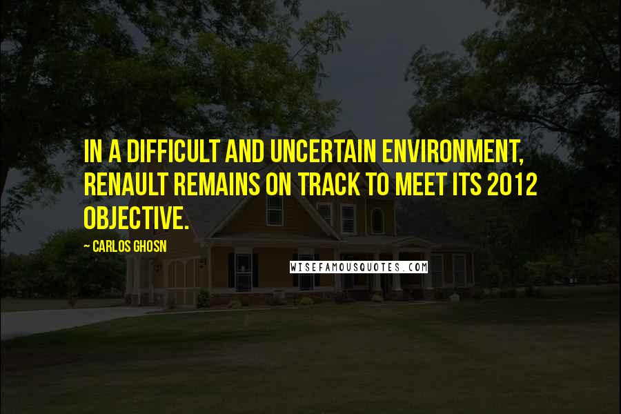 Carlos Ghosn Quotes: In a difficult and uncertain environment, Renault remains on track to meet its 2012 objective.