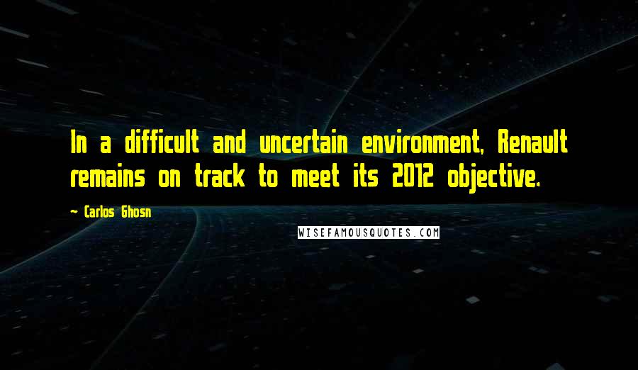 Carlos Ghosn Quotes: In a difficult and uncertain environment, Renault remains on track to meet its 2012 objective.