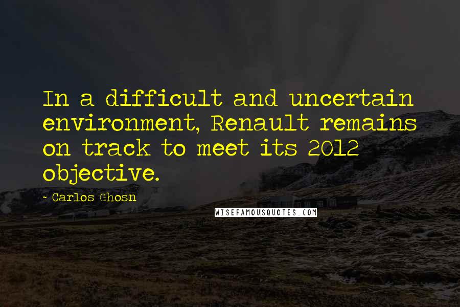 Carlos Ghosn Quotes: In a difficult and uncertain environment, Renault remains on track to meet its 2012 objective.