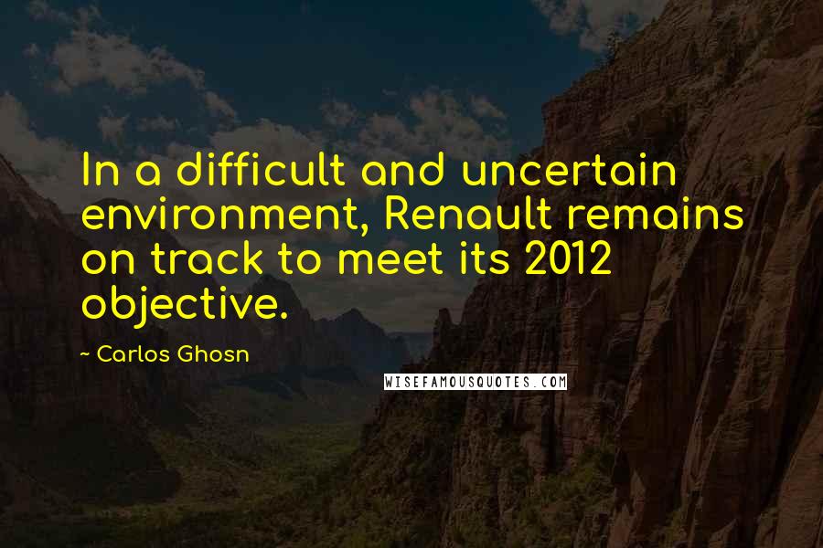 Carlos Ghosn Quotes: In a difficult and uncertain environment, Renault remains on track to meet its 2012 objective.
