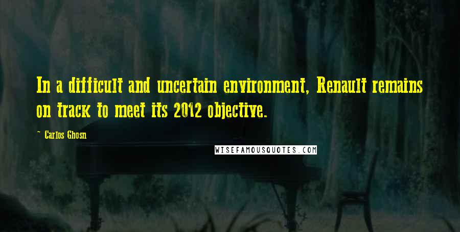 Carlos Ghosn Quotes: In a difficult and uncertain environment, Renault remains on track to meet its 2012 objective.