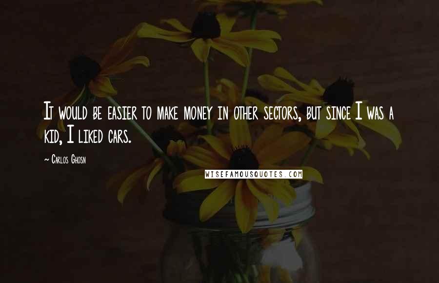 Carlos Ghosn Quotes: It would be easier to make money in other sectors, but since I was a kid, I liked cars.